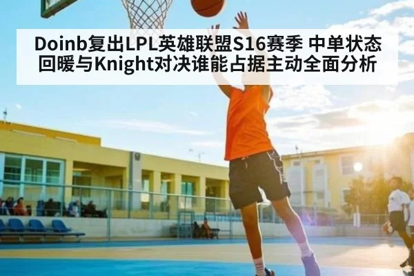 Doinb复出LPL英雄联盟S16赛季 中单状态回暖与Knight对决谁能占据主动全面分析
