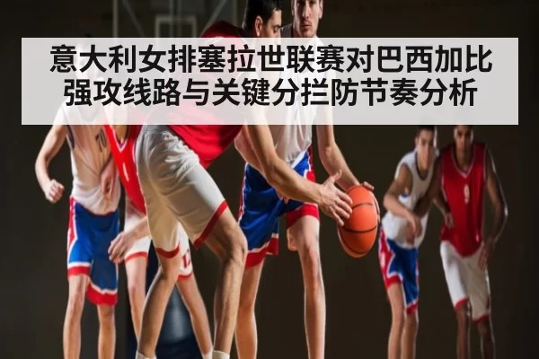 意大利女排塞拉世联赛对巴西加比强攻线路与关键分拦防节奏分析